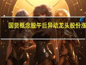 国货概念股午后异动 龙头股份涨停