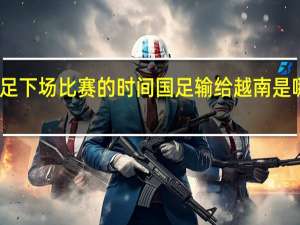 国足下场比赛的时间 国足输给越南是哪场比赛