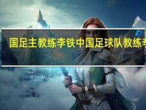 国足主教练李铁 中国足球队教练李铁