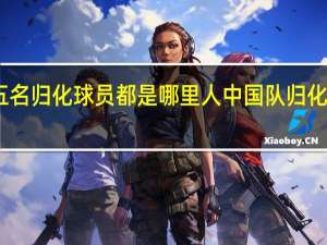 国足五名归化球员都是哪里人 中国队归化球员都有谁