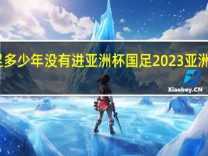 国足多少年没有进亚洲杯 国足2023亚洲杯赛程表