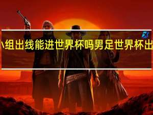 国足小组出线能进世界杯吗 男足世界杯出线是哪一年