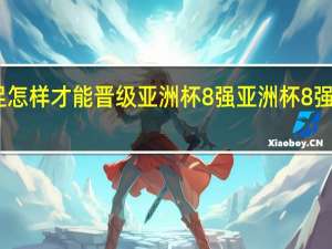 国足怎样才能晋级亚洲杯8强 亚洲杯8强对阵情况