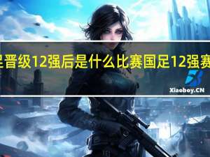国足晋级12强后是什么比赛 国足12强赛赛程名单