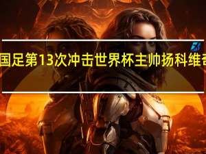 国足第13次冲击世界杯主帅扬科维奇期盼：全国球迷一起加油鼓劲