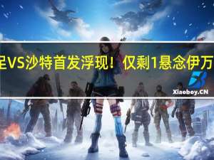 国足VS沙特首发浮现！仅剩1悬念 伊万再遭质疑：蒋圣龙=范志毅？