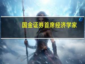 国金证券首席经济学家：专项债有望加快发行使用民企投资意愿和能力也将增强