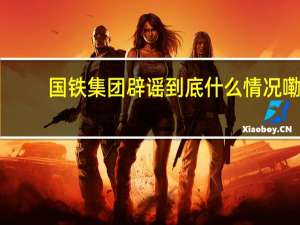 国铁集团辟谣 到底什么情况嘞