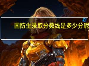国防生录取分数线是多少分呢