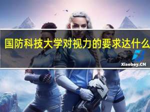 国防科技大学对视力的要求达什么程度