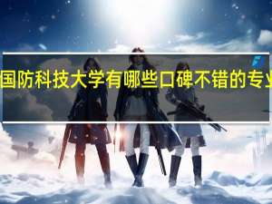 国防科技大学有哪些口碑不错的专业推荐