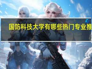 国防科技大学有哪些热门专业推荐