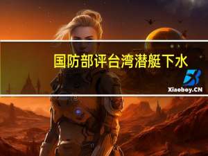 国防部评台湾潜艇下水：不过是螳臂当车