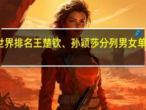 国际乒联最新世界排名王楚钦、孙颖莎分列男女单第一 到底什么情况嘞