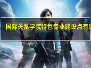 国际关系学院特色专业建设点有哪些