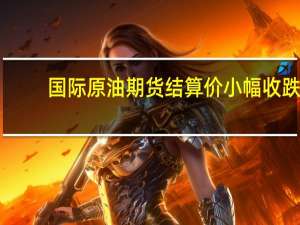 国际原油期货结算价小幅收跌