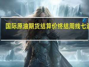 国际原油期货结算价终结周线七连涨