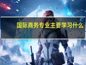 国际商务专业主要学习什么