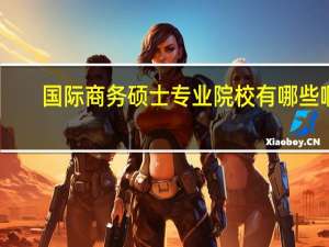 国际商务硕士专业院校有哪些啊