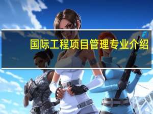 国际工程项目管理专业介绍