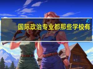 国际政治专业都那些学校有，这个专业都主要学什么