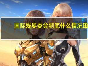 国际残奥委会 到底什么情况嘞
