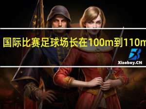国际比赛足球场长在100m到110m之间（国际比赛的足球场长在100米到110米之间）