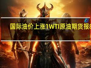 国际油价上涨1%WTI原油期货报83.15美元/桶布伦特原油期货报84.92美元/桶