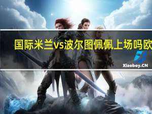 国际米兰vs波尔图佩佩上场吗 欧冠_国际米兰vs波尔图