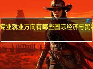 国际经济与贸易专业就业方向有哪些 国际经济与贸易专业就业方向有什么