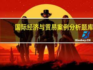 国际经济与贸易案例分析题库（国际经贸案例分析简介）