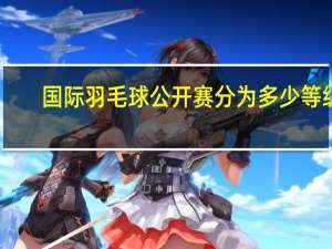 国际羽毛球公开赛分为多少等级,每个等级都有哪些赛事 中国羽毛球公开赛奖金
