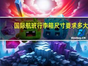 国际航班行李箱尺寸要求多大（国际航班行李箱尺寸要求）