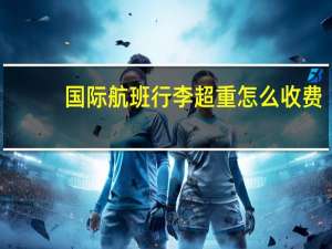 国际航班行李超重怎么收费