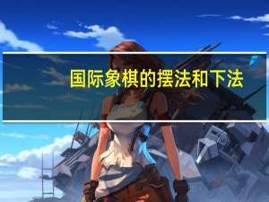 国际象棋的摆法和下法（国际象棋怎么玩摆法和规则）