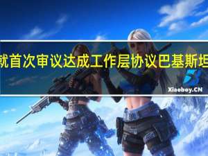 国际货币基金组织（IMF）与巴基斯坦就首次审议达成工作层协议巴基斯坦将在批准后获得大约7亿美元的资金