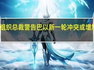 国际货币基金组织总裁警告巴以新一轮冲突或增加全球经济不确定性