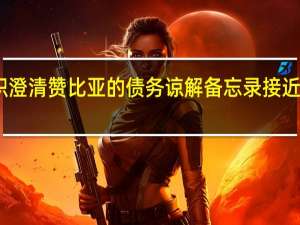 国际货币基金组织澄清赞比亚的债务谅解备忘录接近最终敲定预计很快完成