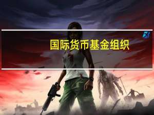 国际货币基金组织（IMF）：预计2023年全球经济增速为3%2024年为2.9%