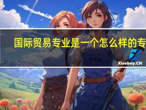 国际贸易专业是一个怎么样的专业