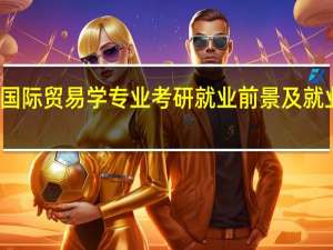 国际贸易学专业考研就业前景及就业方向