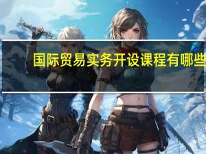 国际贸易实务开设课程有哪些