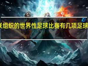 国际足联组织的世界性足球比赛有几项 足球国际赛赛程表