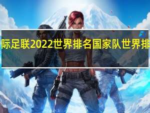 国际足联2022世界排名 国家队世界排名2022