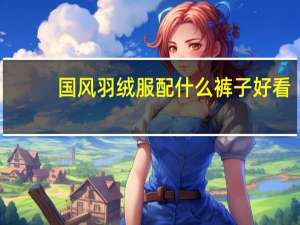 国风羽绒服配什么裤子好看