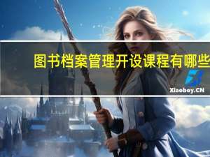 图书档案管理开设课程有哪些