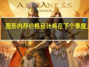 图形内存价格预计将在下个季度上涨