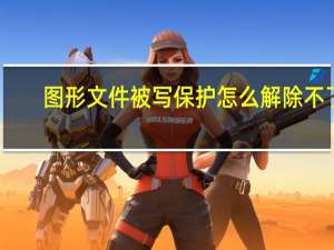 图形文件被写保护怎么解除不了（图形文件被写保护怎么解除）