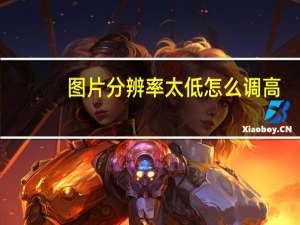 图片分辨率太低怎么调高（图片分辨率怎么调高或调低）