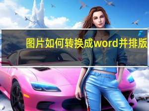 图片如何转换成word并排版（图片如何转换成word文档）